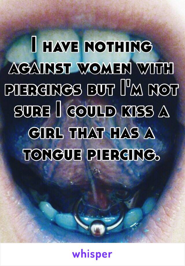 I have nothing against women with piercings but I'm not sure I could kiss a girl that has a tongue piercing. 