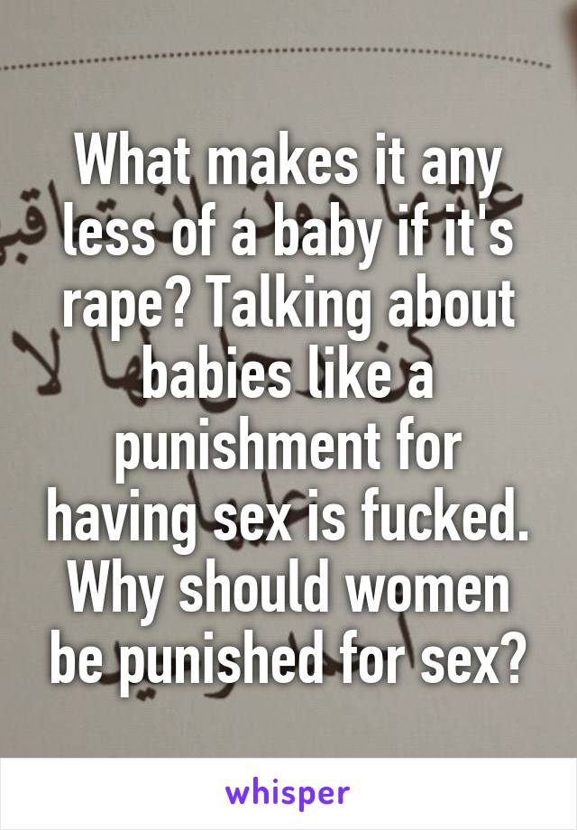 What makes it any less of a baby if it's rape? Talking about babies like a punishment for having sex is fucked. Why should women be punished for sex?