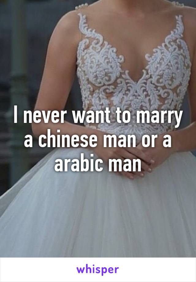 I never want to marry a chinese man or a arabic man