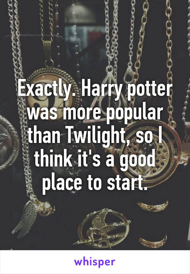 Exactly. Harry potter was more popular than Twilight, so I think it's a good place to start.