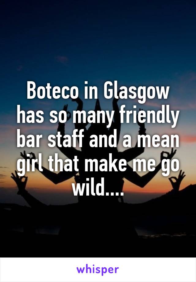 Boteco in Glasgow has so many friendly bar staff and a mean girl that make me go wild....