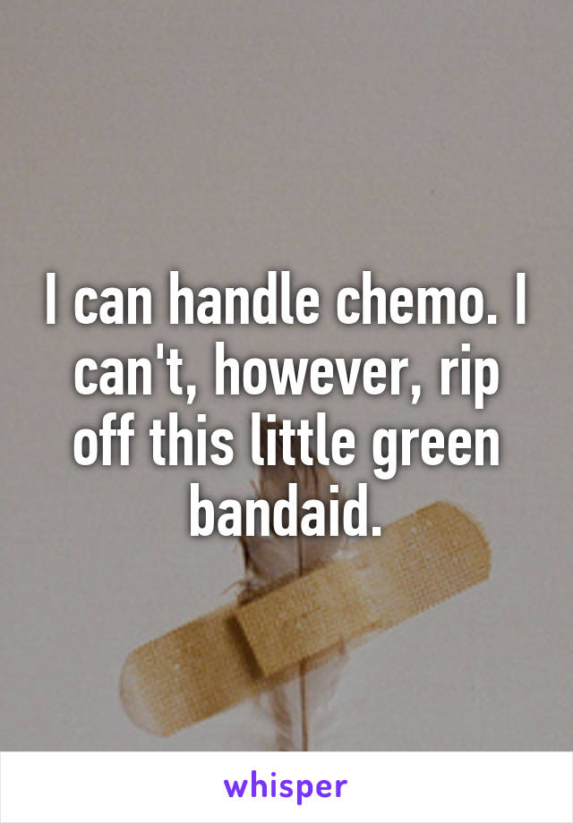 I can handle chemo. I can't, however, rip off this little green bandaid.