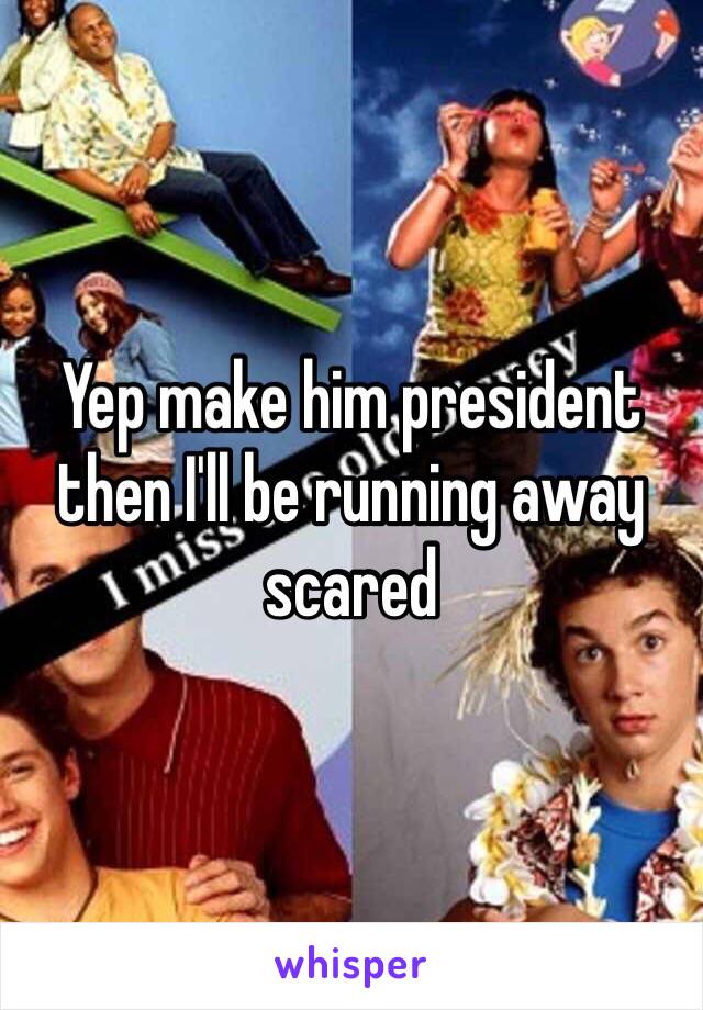 Yep make him president then I'll be running away scared