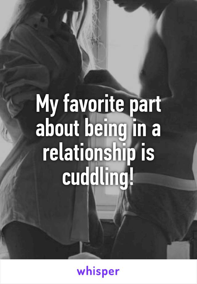 My favorite part about being in a relationship is cuddling!