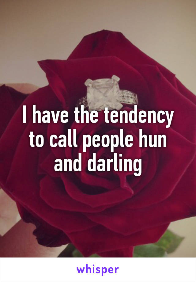 I have the tendency to call people hun and darling