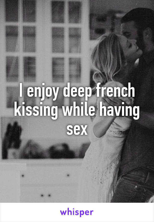 I enjoy deep french kissing while having sex