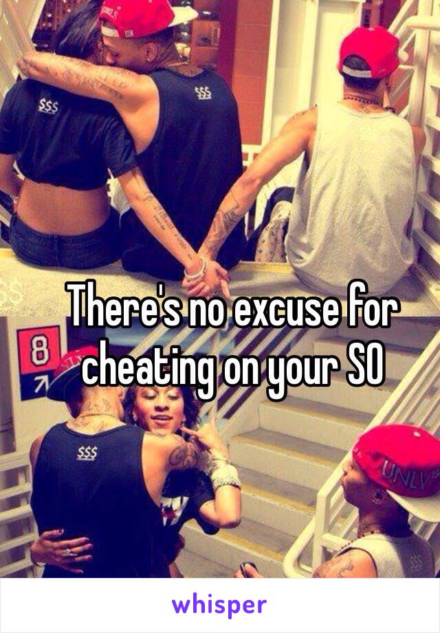 There's no excuse for cheating on your SO