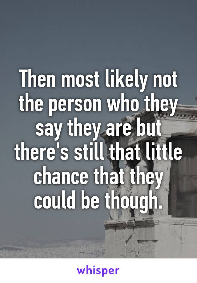 Then most likely not the person who they say they are but there's still that little chance that they could be though.