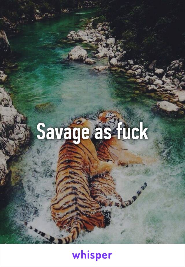 Savage as fuck