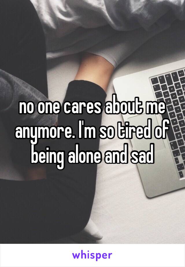no one cares about me anymore. I'm so tired of being alone and sad