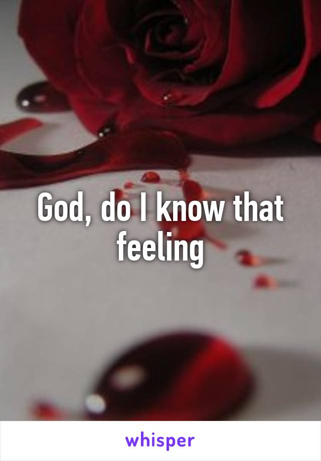 God, do I know that feeling