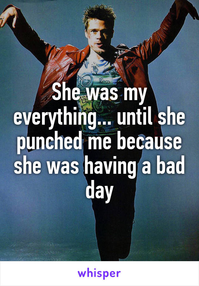 She was my everything... until she punched me because she was having a bad day