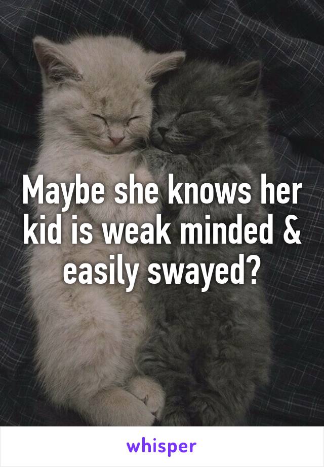 Maybe she knows her kid is weak minded & easily swayed?