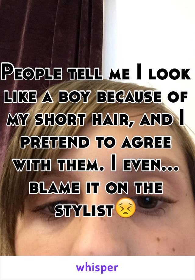 People tell me I look like a boy because of my short hair, and I pretend to agree with them. I even... blame it on the stylist😣