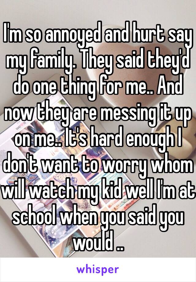 I'm so annoyed and hurt say my family. They said they'd do one thing for me.. And now they are messing it up on me.. It's hard enough I don't want to worry whom will watch my kid well I'm at school when you said you would .. 