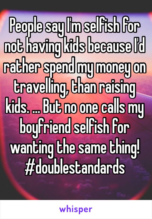 People say I'm selfish for not having kids because I'd rather spend my money on travelling, than raising kids. ... But no one calls my boyfriend selfish for wanting the same thing! #doublestandards 