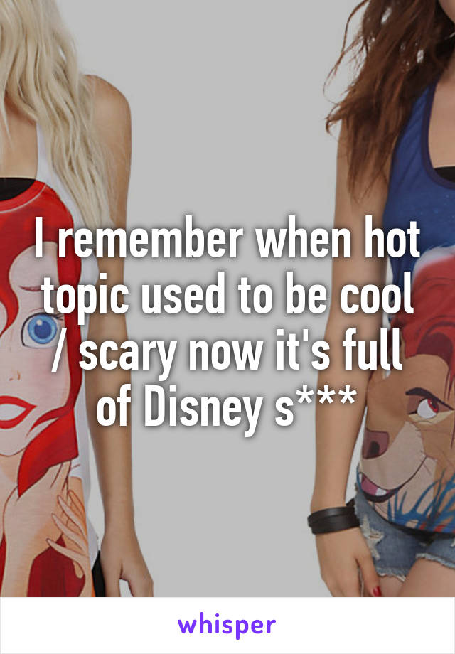 I remember when hot topic used to be cool / scary now it's full of Disney s***
