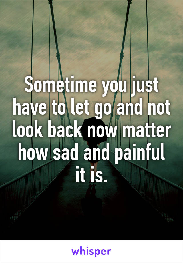 Sometime you just have to let go and not look back now matter how sad and painful it is.