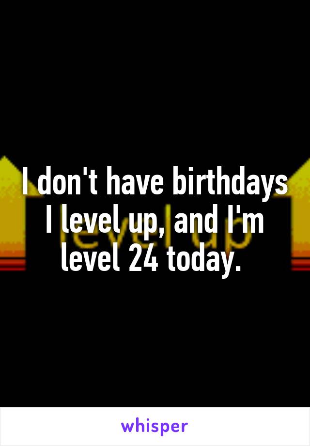 I don't have birthdays I level up, and I'm level 24 today. 