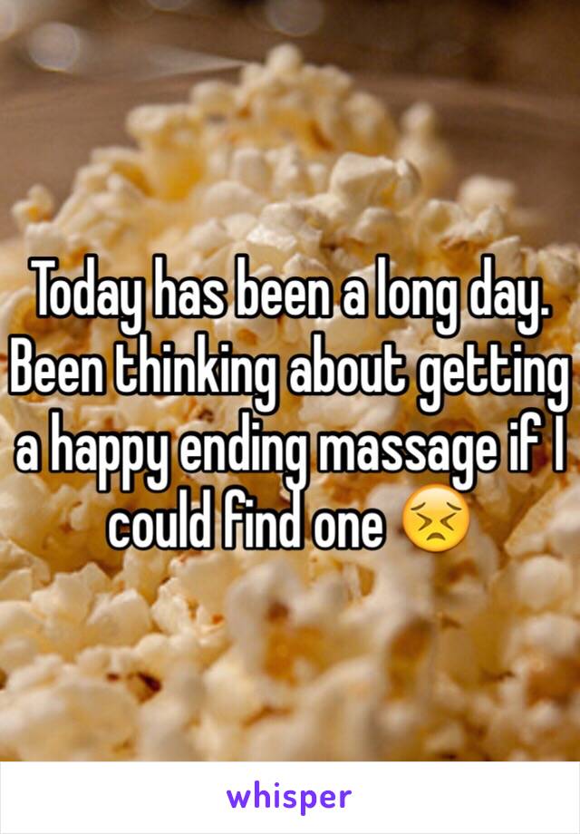 Today has been a long day. Been thinking about getting a happy ending massage if I could find one 😣