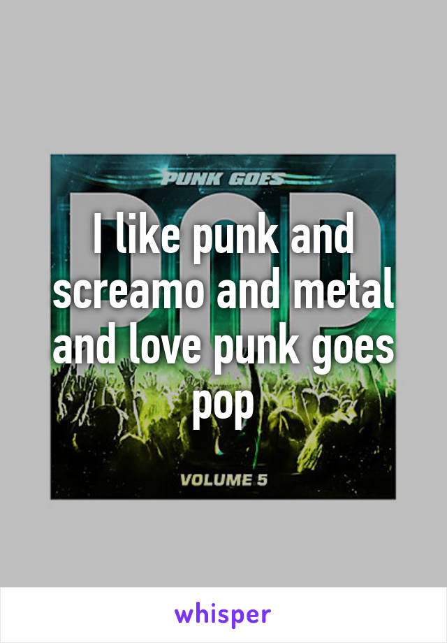 I like punk and screamo and metal and love punk goes pop