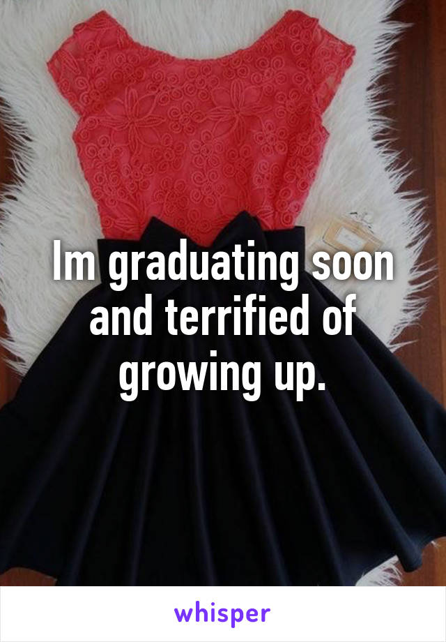Im graduating soon and terrified of growing up.