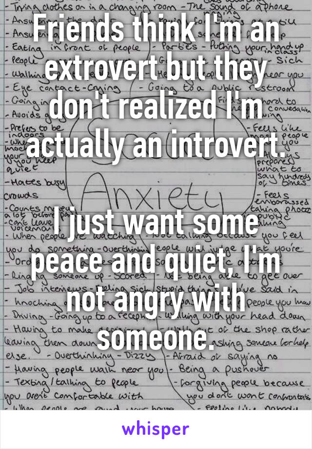 Friends think I'm an extrovert but they don't realized I'm actually an introvert.

I just want some peace and quiet, I'm not angry with someone.

 