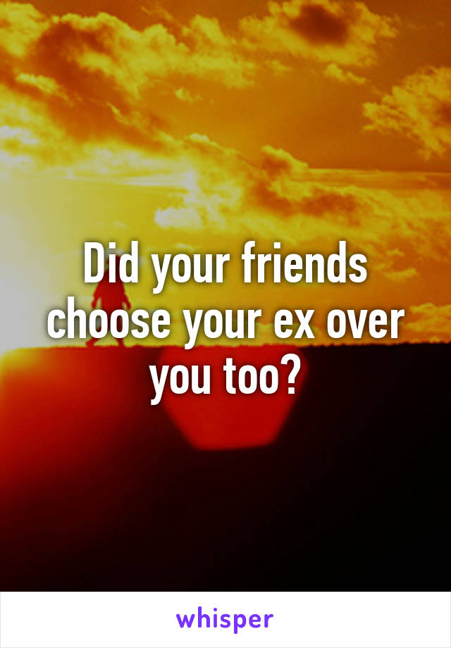 Did your friends choose your ex over you too?