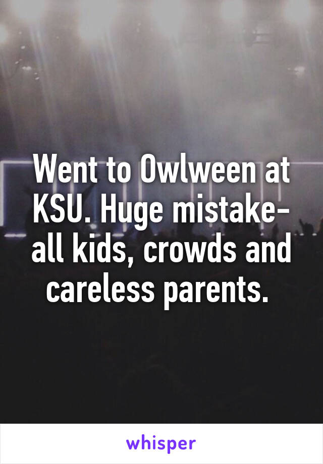 Went to Owlween at KSU. Huge mistake- all kids, crowds and careless parents. 