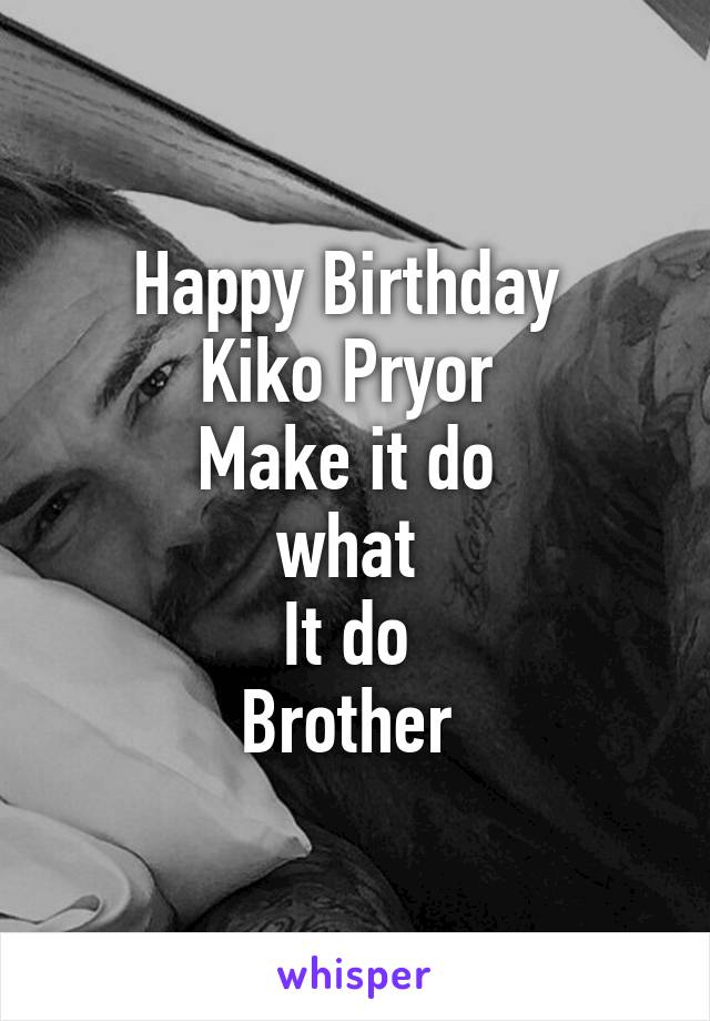 Happy Birthday 
Kiko Pryor 
Make it do 
what 
It do 
Brother 