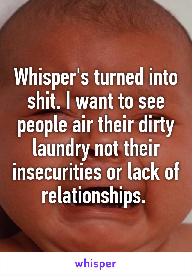 Whisper's turned into shit. I want to see people air their dirty laundry not their insecurities or lack of relationships. 