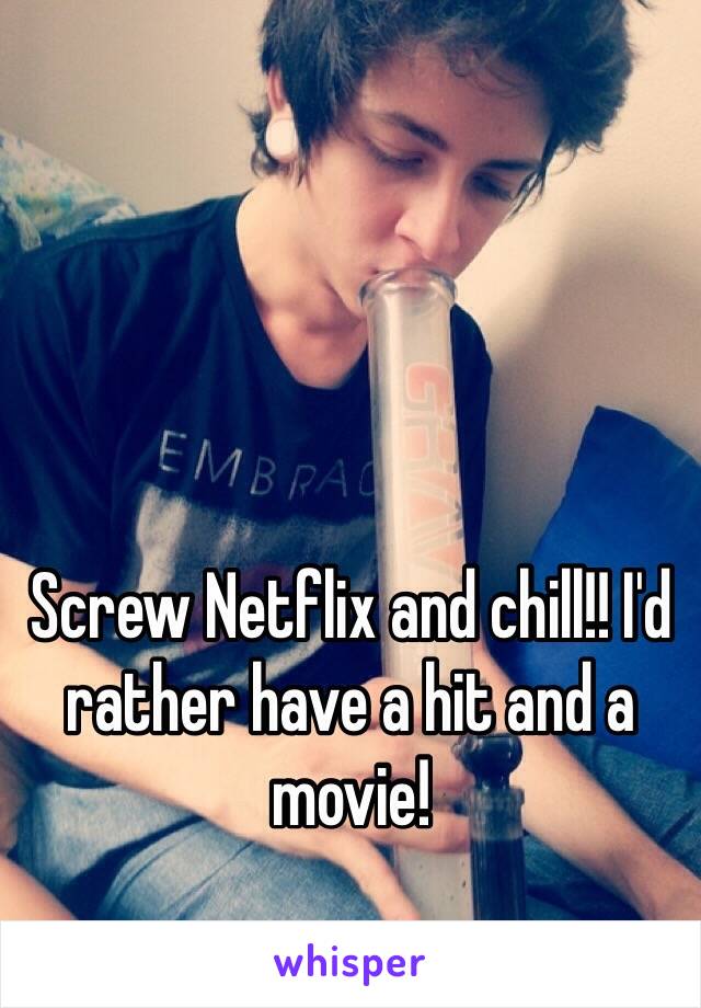 Screw Netflix and chill!! I'd rather have a hit and a movie! 
