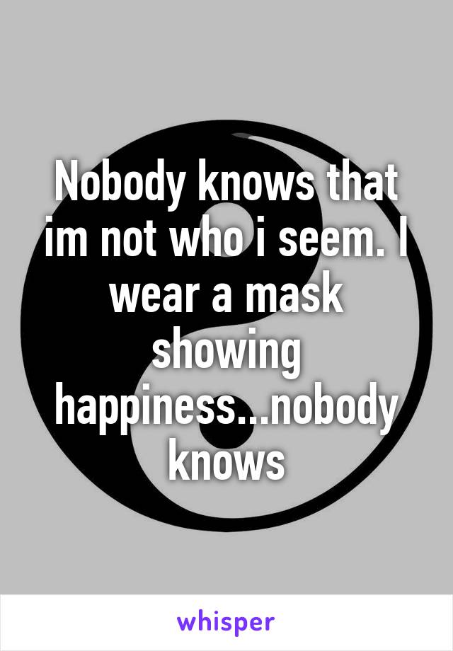 Nobody knows that im not who i seem. I wear a mask showing happiness...nobody knows