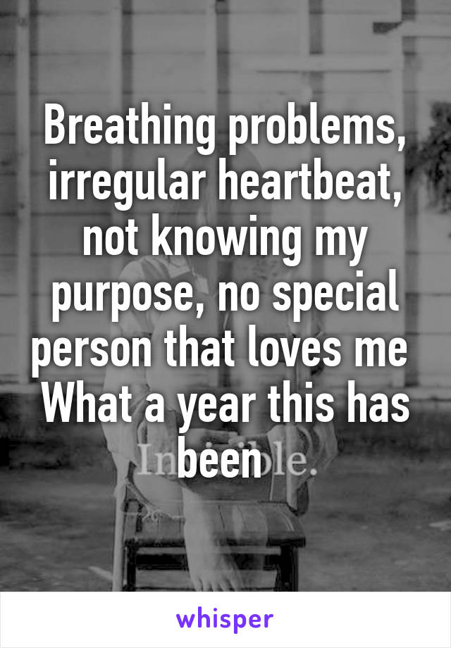 Breathing problems, irregular heartbeat, not knowing my purpose, no special person that loves me 
What a year this has been 
