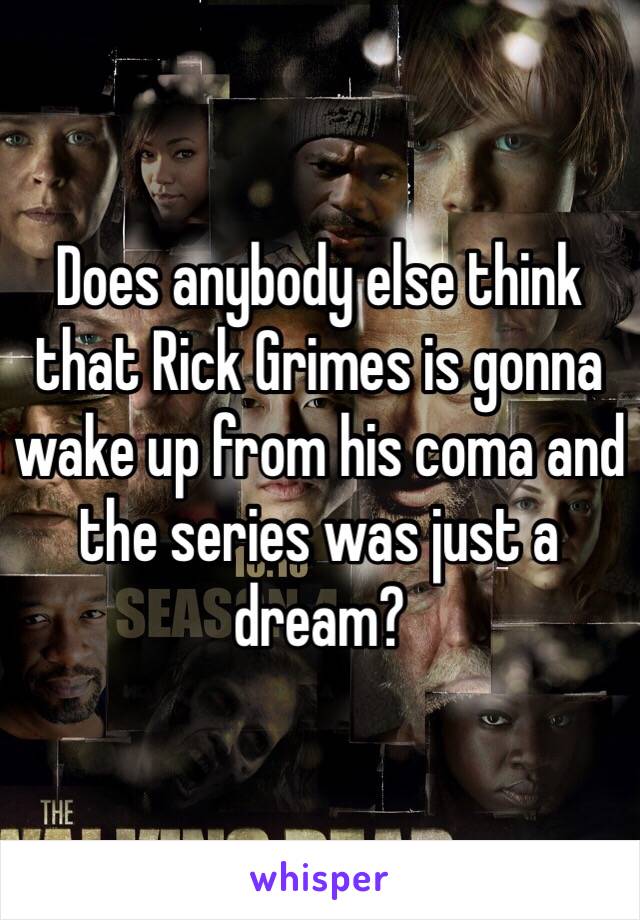 Does anybody else think that Rick Grimes is gonna wake up from his coma and the series was just a dream?