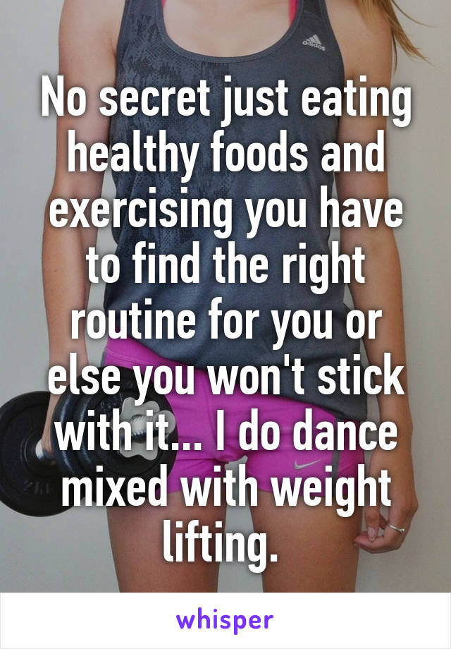 No secret just eating healthy foods and exercising you have to find the right routine for you or else you won't stick with it... I do dance mixed with weight lifting. 