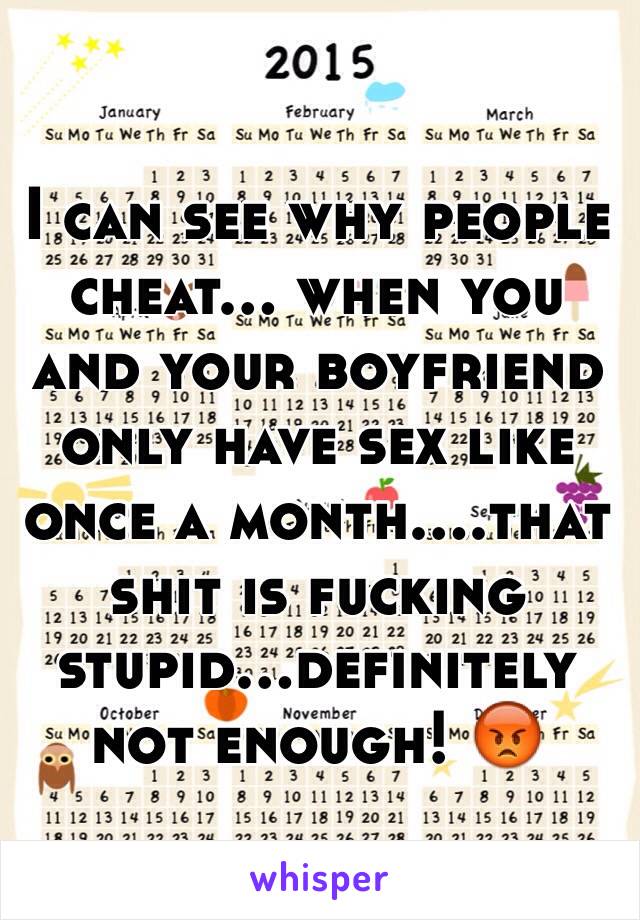 I can see why people cheat... when you and your boyfriend only have sex like once a month....that shit is fucking stupid...definitely not enough! 😡
