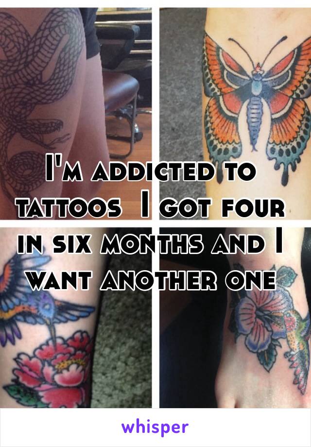 I'm addicted to tattoos  I got four in six months and I want another one 