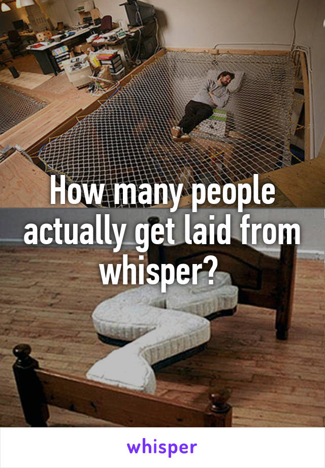 How many people actually get laid from whisper? 