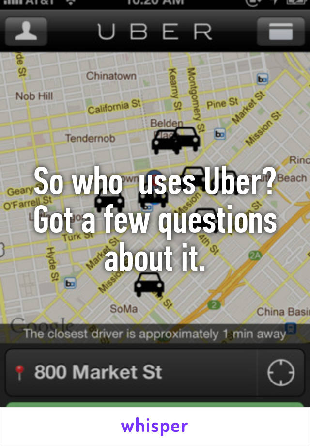 So who  uses Uber? Got a few questions about it.