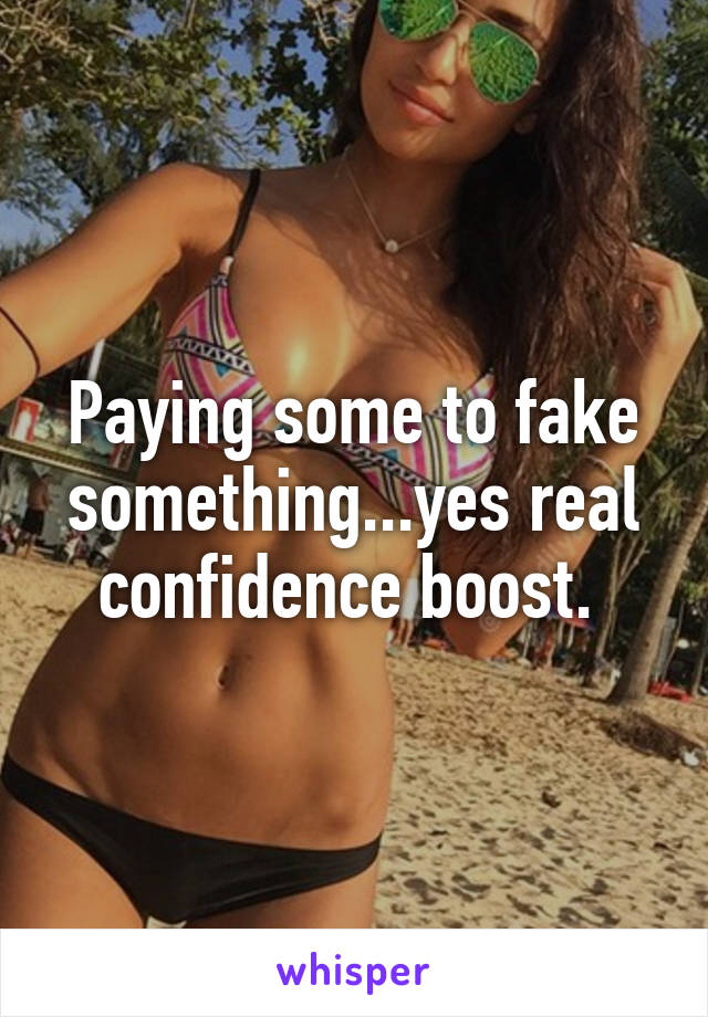 Paying some to fake something...yes real confidence boost. 