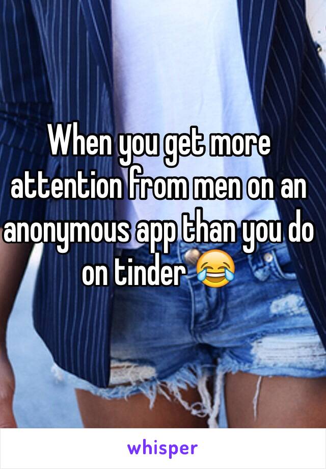 When you get more attention from men on an anonymous app than you do on tinder 😂