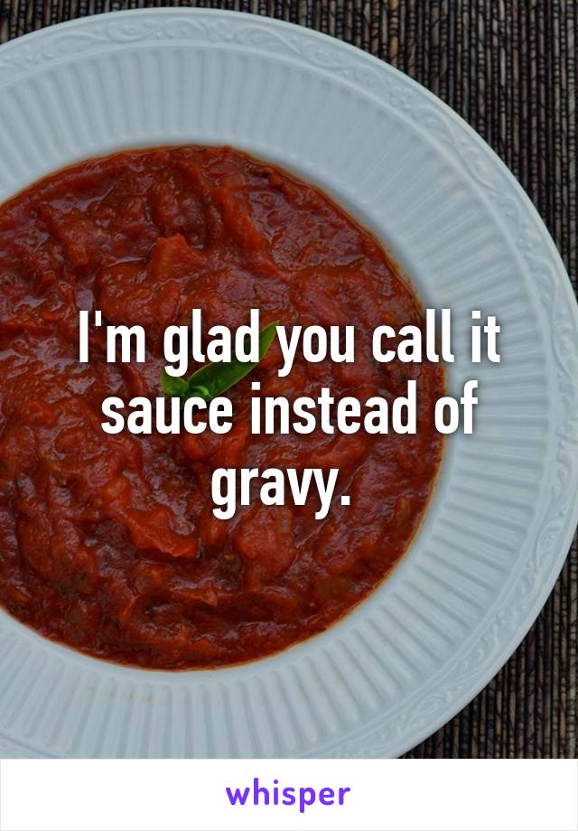 I'm glad you call it sauce instead of gravy. 