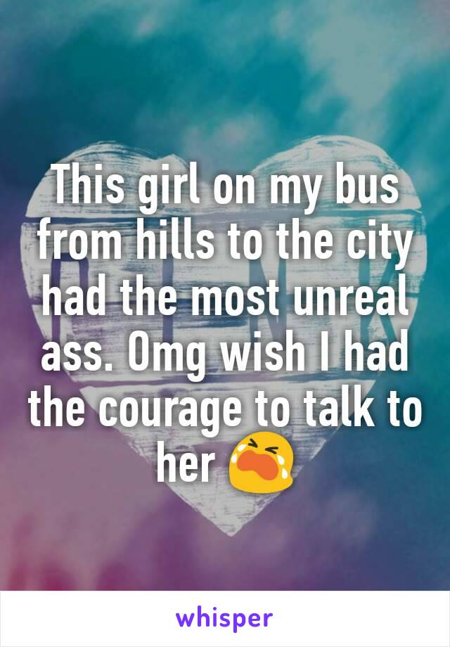 This girl on my bus from hills to the city had the most unreal ass. Omg wish I had the courage to talk to her 😭
