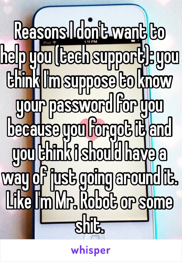 Reasons I don't want to help you (tech support): you think I'm suppose to know your password for you because you forgot it and you think i should have a way of just going around it. Like I'm Mr. Robot or some shit. 