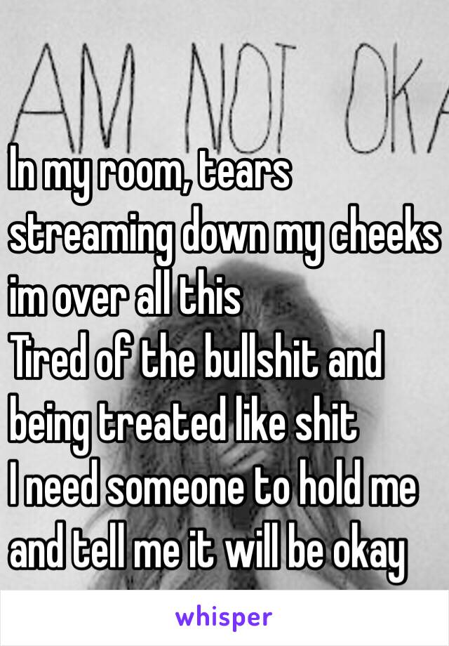 In my room, tears 
streaming down my cheeks 
im over all this 
Tired of the bullshit and 
being treated like shit
I need someone to hold me
and tell me it will be okay
