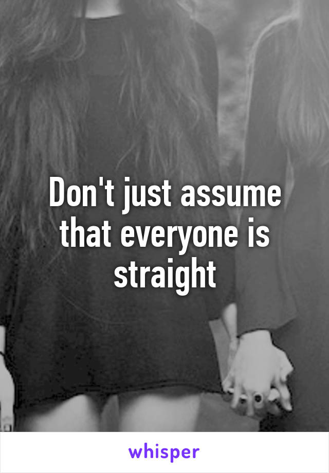 Don't just assume that everyone is straight