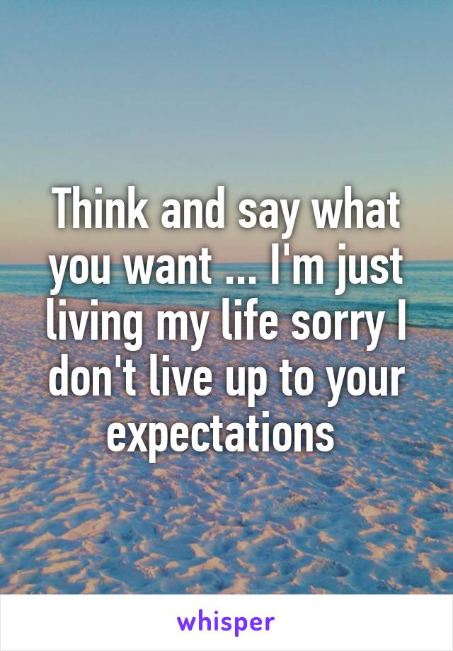Think and say what you want ... I'm just living my life sorry I don't live up to your expectations 