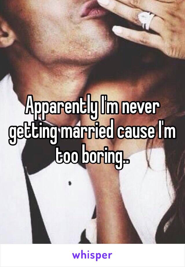 Apparently I'm never getting married cause I'm too boring.. 