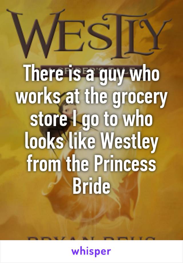 There is a guy who works at the grocery store I go to who looks like Westley from the Princess Bride